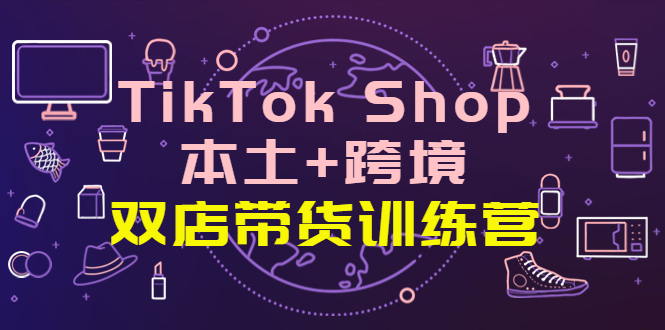 TikTok Shop本土+跨境 双店带货训练营（第十五期）全球好物买卖 一店卖全球-甘南项目网