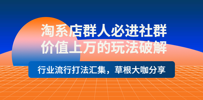 淘系店群人必进社群，价值上万的玩法破解，行业流行打法汇集，草根大咖分享-甘南项目网