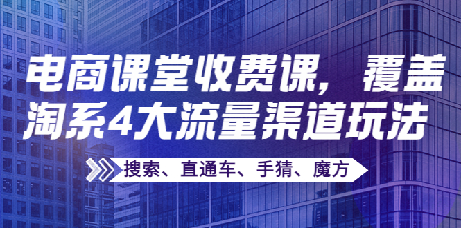 某电商课堂收费课，覆盖淘系4大流量渠道玩法【搜索、直通车、手猜、魔方】-甘南项目网