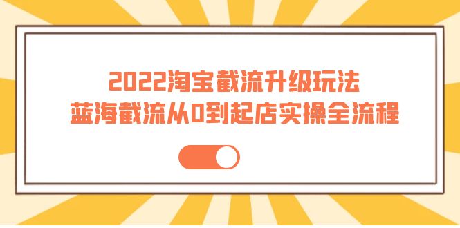 2022淘宝截流升级玩法：蓝海截流从0到起店实操全流程 价值千元-甘南项目网