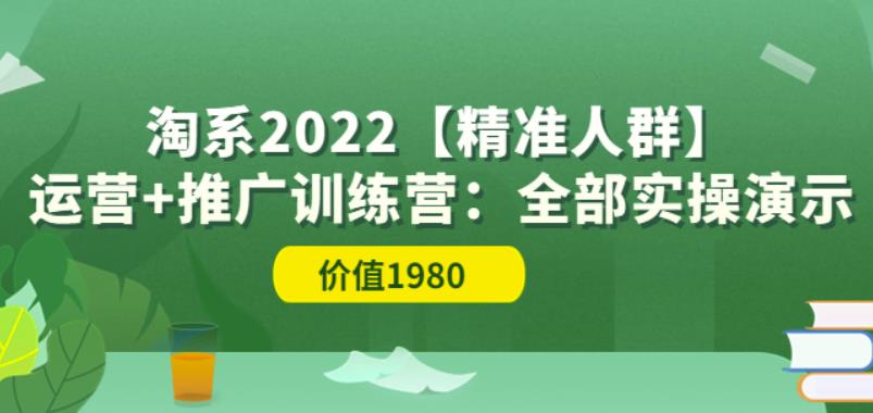 2022淘系【精准人群】运营+推广训练营：全部实操演示（价值1980元）-甘南项目网