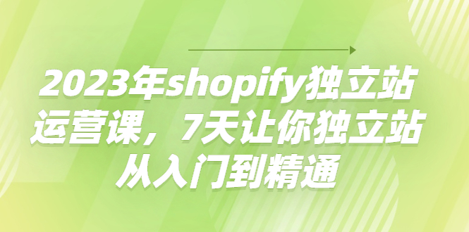 2023年shopify独立站运营课，7天让你独立站从入门到精通-甘南项目网