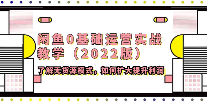 闲鱼0基础运营实战教学（2022版）了解无货源模式，如何扩大提升利润-甘南项目网