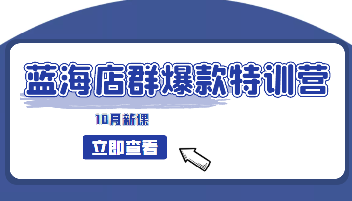 蓝海店群爆款特训营(10月新课) 低成本起店、小爆款打造、群爆款维护 精细化选品-甘南项目网