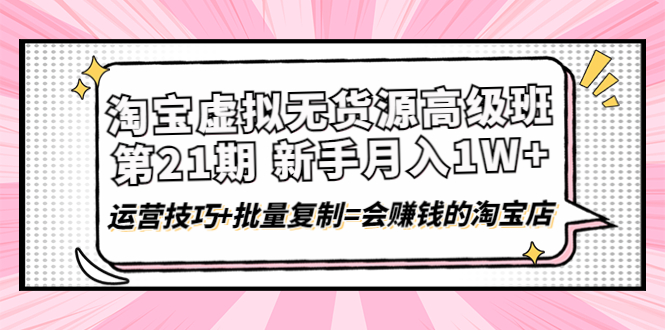 淘宝虚拟无货源高级班【第21期】月入1W+运营技巧+批量复制=会赚钱的淘宝店-甘南项目网