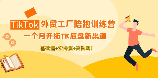 TikTok外贸工厂陪跑训练营：一个月开拓TK底盘新渠道 基础+实操+高阶篇-甘南项目网