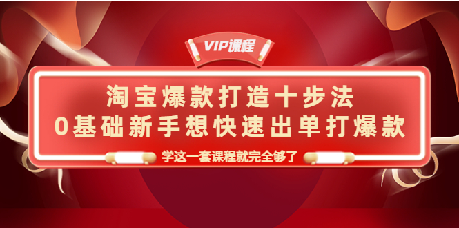 淘宝爆款打造十步法，0基础新手想快速出单打爆款，学这一套课程就完全够了-甘南项目网