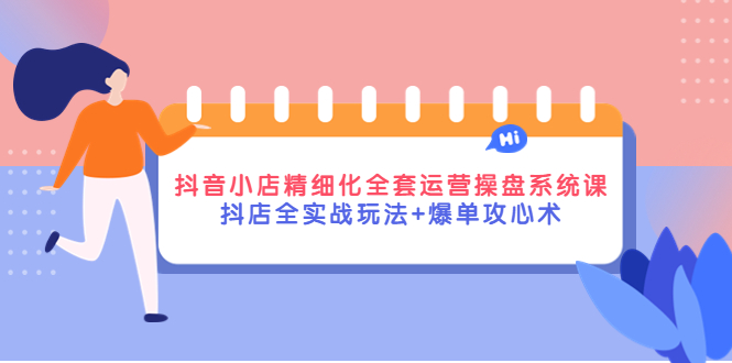 抖音小店精细化全套运营操盘系统课，抖店全实战玩法+爆单攻心术-甘南项目网