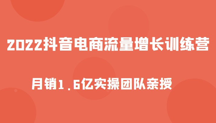 2022抖音电商流量增长训练营，起号、选品排品、引流、千川投流等，实操团队亲授-甘南项目网