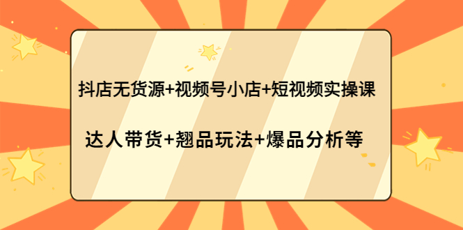 抖店无货源+视频号小店+短视频实操课：达人带货+翘品玩法+爆品分析等-甘南项目网