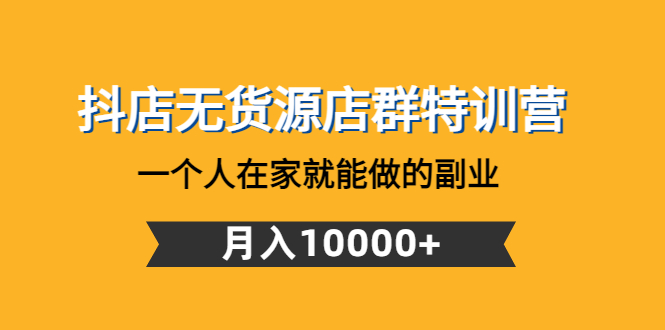 抖店无货源店群特训营：一个人在家就能做的副业，月入10000+-甘南项目网