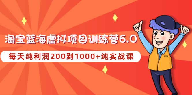 《淘宝蓝海虚拟项目陪跑训练营6.0》每天纯利润200到1000+纯实战课-甘南项目网