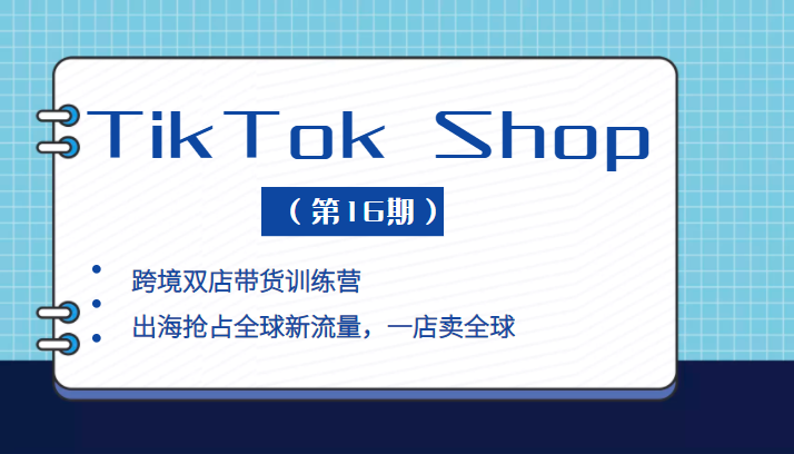 TikTok Shop 本土+跨境双店带货训练营，出海抢占全球新流量，一店卖全球（第16期）-甘南项目网