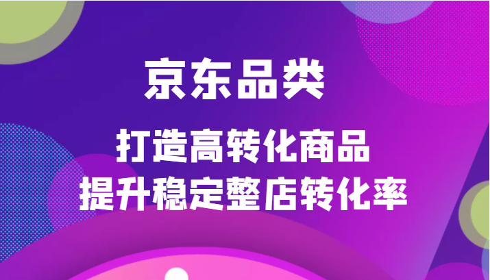 京东品类官方定制培训课程，打造高转化商品提升稳定整店转化率-甘南项目网