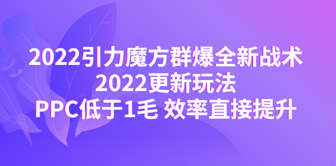 2022引力魔方群爆全新战术：2022更新玩法，PPC低于1毛 效率直接提升-甘南项目网