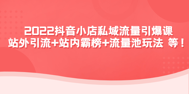 2022抖音小店私域流量引爆课：站外引流+站内霸榜+流量池玩法等等-甘南项目网