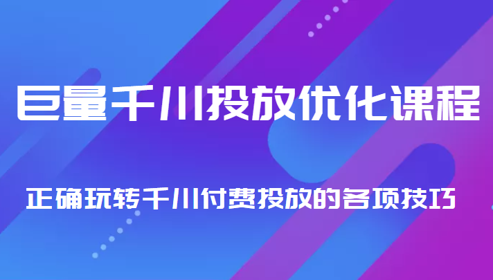 巨量千川投放优化课程 正确玩转千川付费投放的各项技巧-甘南项目网