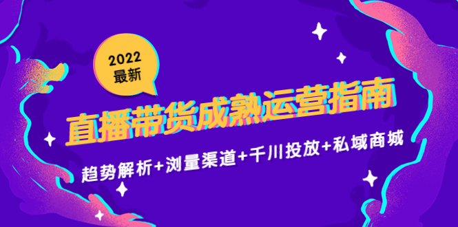 2022最新直播带货成熟运营指南3.0：趋势解析+浏量渠道+千川投放+私域商城-甘南项目网