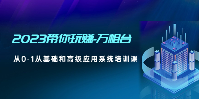 2023带你玩赚-万相台，从0-1从基础和高级应用系统培训课-甘南项目网