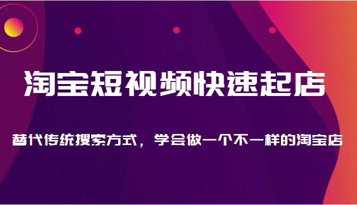 淘宝短视频快速起店，替代传统搜索方式，学会做一个不一样的淘宝店-甘南项目网