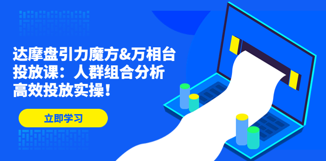 达摩盘引力魔方&万相台投放课：人群组合分析，高效投放实操-甘南项目网