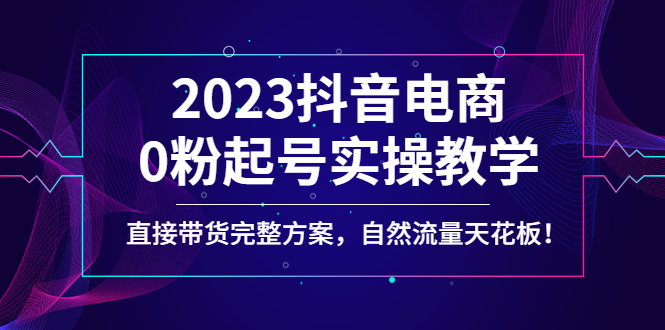 2023抖音电商0粉起号实操教学，直接带货完整方案，自然流量天花板-甘南项目网