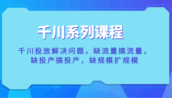 千川系列课程，千川投放解决问题，缺流量搞流量，缺投产搞投产，缺规模扩规模-甘南项目网