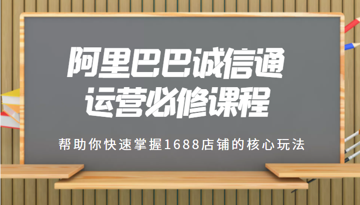 1688专业级知识库-阿里巴巴诚信通运营必修课程，帮助你快速掌握1688店铺的核心玩法-甘南项目网