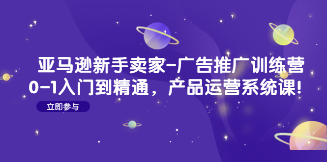 亚马逊新手卖家-广告推广训练营：0-1入门到精通，产品运营系统课-甘南项目网