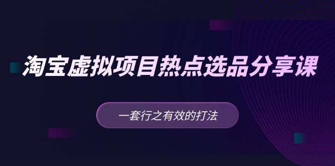 淘宝虚拟项目热点选品分享课：一套行之有效的打法-甘南项目网