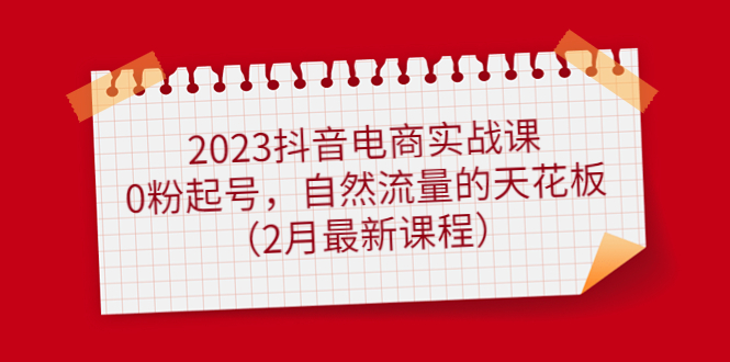 2023抖音电商实战课：0粉起号，自然流量的天花板（2月最新课程）-甘南项目网