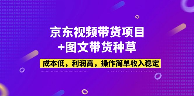 京东视频带货项目+图文带货种草，成本低，利润高，操作简单收入稳定-甘南项目网