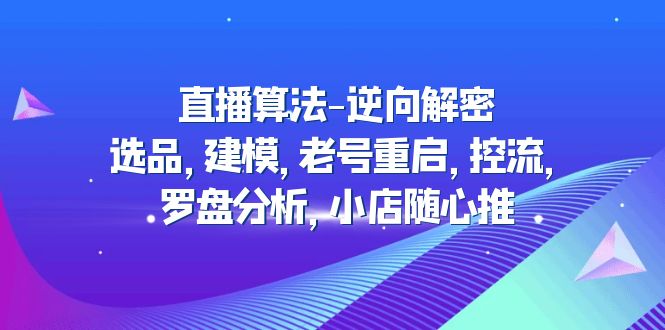 直播算法-逆向解密：选品，建模，老号重启，控流，罗盘分析，小店随心推-甘南项目网