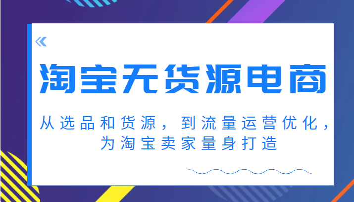 淘宝无货源电商课程，从选品和货源，到流量运营优化，为淘宝卖家量身打造-甘南项目网