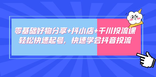 零基础好物分享+抖小店+千川投流课：轻松快速起号，快速学会抖音投流-甘南项目网