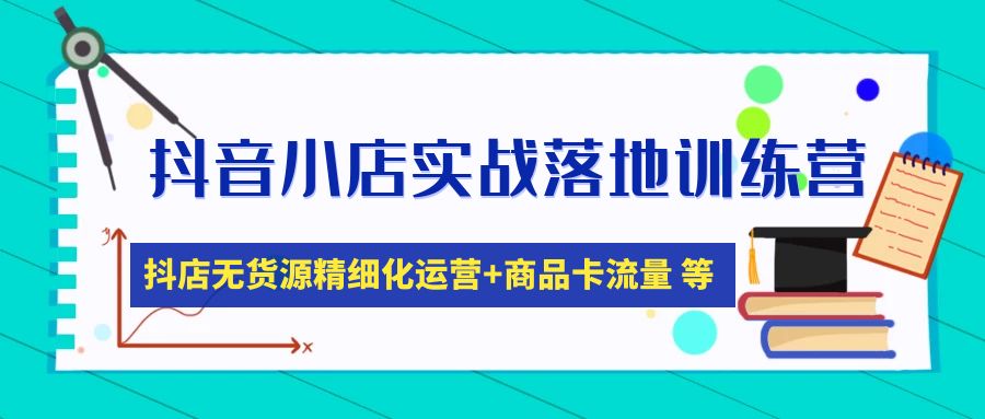 抖音小店实战落地训练营：抖店无货源精细化运营，商品卡流量等等（22节）-甘南项目网