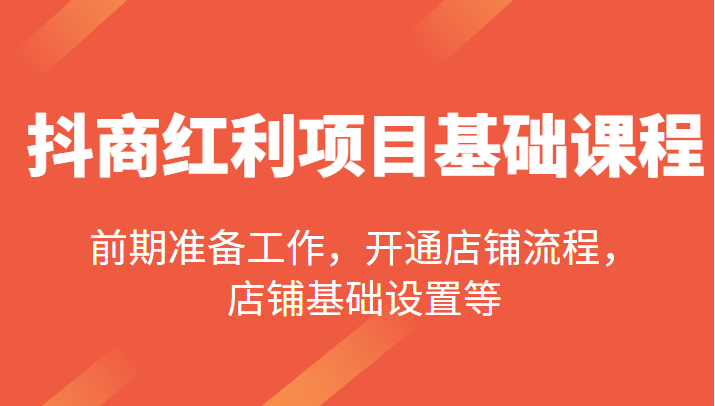 抖商红利项目基础课程，包括：前期准备工作，开通店铺流程，店铺基础设置等-甘南项目网