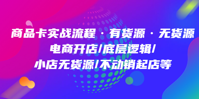 商品卡实战流程·有货源无货源 电商开店/底层逻辑/小店无货源/不动销起店等-甘南项目网