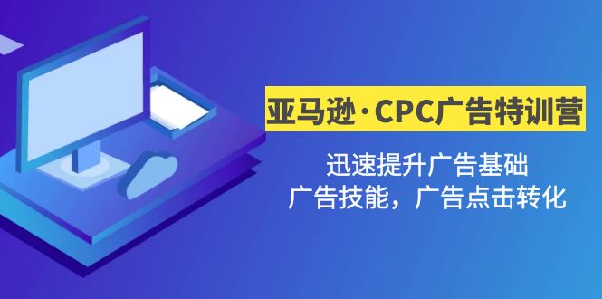 亚马逊·CPC广告·2期特训营，迅速提升广告基础，广告技能，广告点击转化-甘南项目网