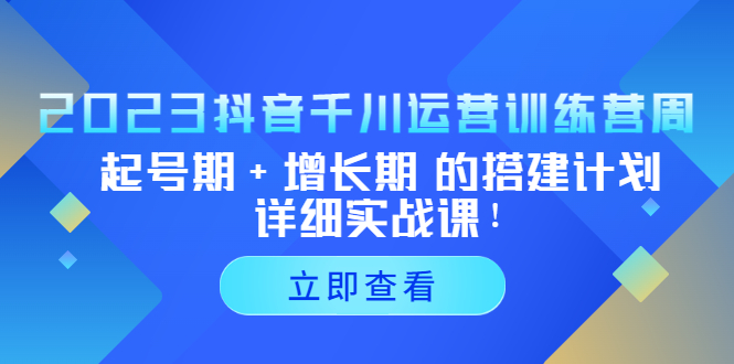 2023抖音千川运营训练营，起号期+增长期 的搭建计划详细实战课-甘南项目网