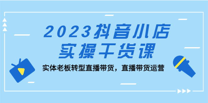 2023抖音小店实操干货课：实体老板转型直播带货，直播带货运营-甘南项目网