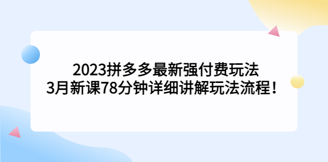 2023拼多多最新强付费玩法，3月新课78分钟详细讲解玩法流程-甘南项目网