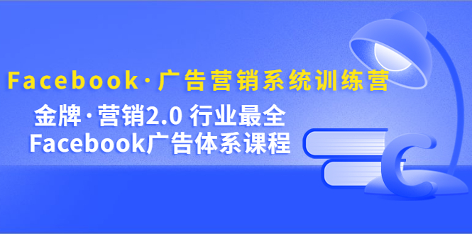 Facebook·广告营销系统训练营：金牌·营销2.0 行业最全Facebook广告·体系-甘南项目网