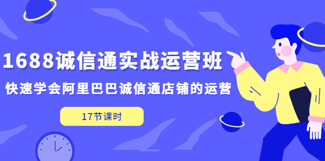 1688诚信通实战运营班，快速学会阿里巴巴诚信通店铺的运营(17节课)-甘南项目网