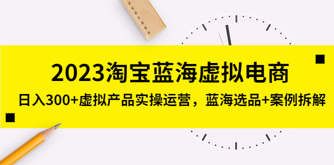 2023淘宝蓝海虚拟电商，日入300+虚拟产品实操运营，蓝海选品+案例拆解-甘南项目网