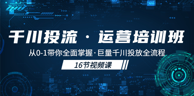 千川投流·运营培训班：从0-1带你全面掌握·巨量千川投放全流程-甘南项目网