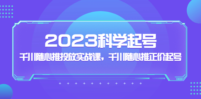 2023科学起号，千川随心推投放实战课，千川随心推正价起号-甘南项目网