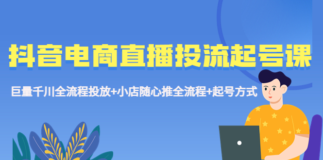 抖音电商直播投流起号课程 巨量千川全流程投放+小店随心推全流程+起号方式-甘南项目网