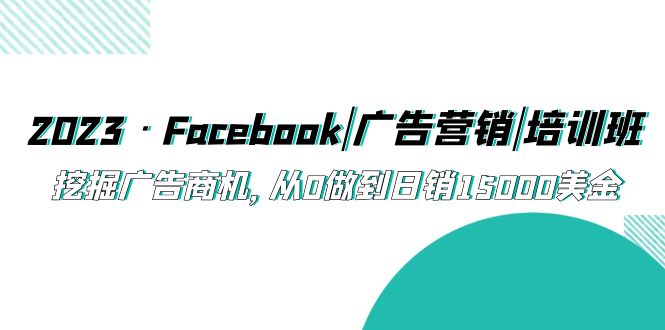 2023·Facebook|广告营销|培训班，挖掘广告商机，从0做到日销15000美金-甘南项目网