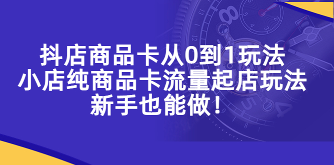 抖店商品卡从0到1玩法，小店纯商品卡流量起店玩法，新手也能做-甘南项目网